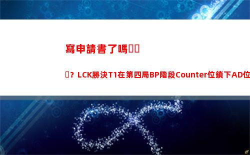 寫申請書了嗎？LCK勝決T1在第四局BP階段Counter位鎖下AD位薇恩